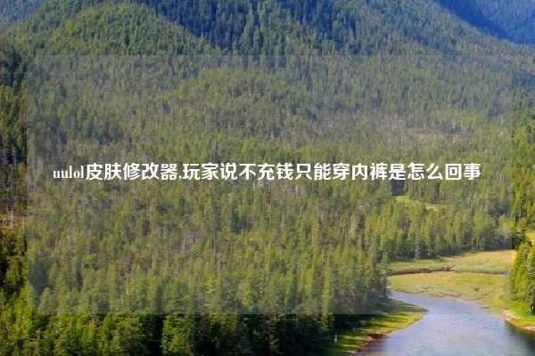 uulol皮肤修改器,玩家说不充钱只能穿内裤是怎么回事