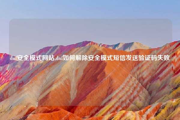 dnf安全模式网站,dnf如何解除安全模式短信发送验证码失败