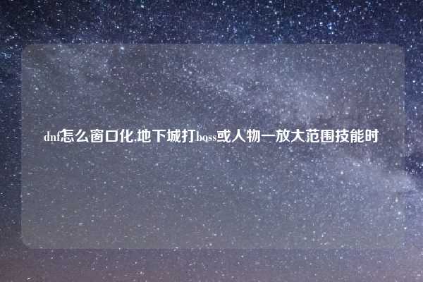 dnf怎么窗口化,地下城打boss或人物一放大范围技能时