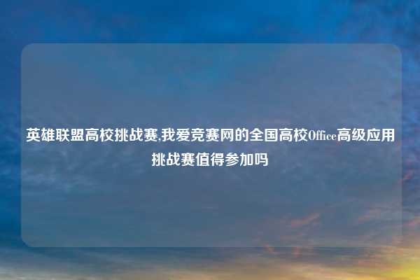 英雄联盟高校挑战赛,我爱竞赛网的全国高校Office高级应用挑战赛值得参加吗