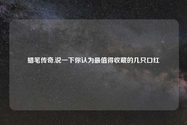 蜡笔传奇,说一下你认为最值得收藏的几只口红