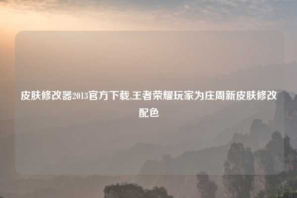 皮肤修改器2013官方下载,王者荣耀玩家为庄周新皮肤修改配色