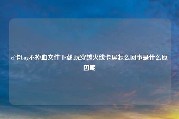 cf卡bug不掉血文件下载,玩穿越火线卡屏怎么回事是什么原因呢