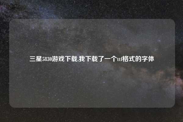 三星5830游戏下载,我下载了一个ttf格式的字体