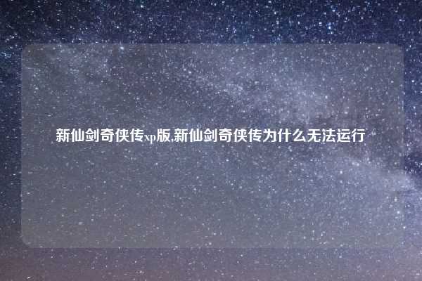 新仙剑奇侠传xp版,新仙剑奇侠传为什么无法运行
