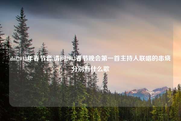 dnf2013年春节套,请问2013春节晚会第一首主持人联唱的串烧分别有什么歌