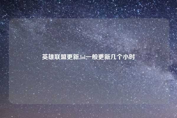 英雄联盟更新,lol一般更新几个小时