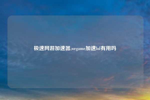 极速网游加速器,wegame加速lol有用吗