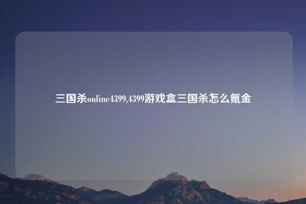 三国杀online4399,4399游戏盒三国杀怎么氪金
