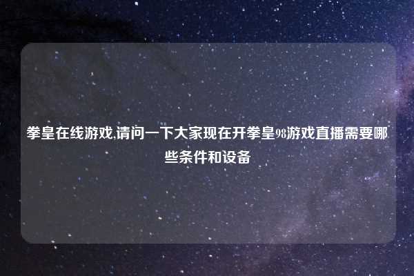 拳皇在线游戏,请问一下大家现在开拳皇98游戏直播需要哪些条件和设备