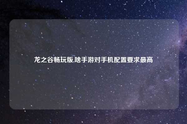 龙之谷畅玩版,啥手游对手机配置要求最高