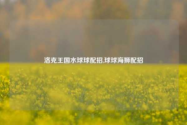 洛克王国水球球配招,球球海狮配招