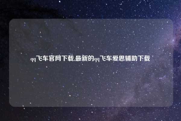 qq飞车官网下载,最新的qq飞车爱思辅助下载