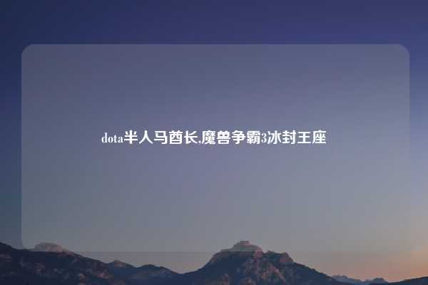 dota半人马酋长,魔兽争霸3冰封王座