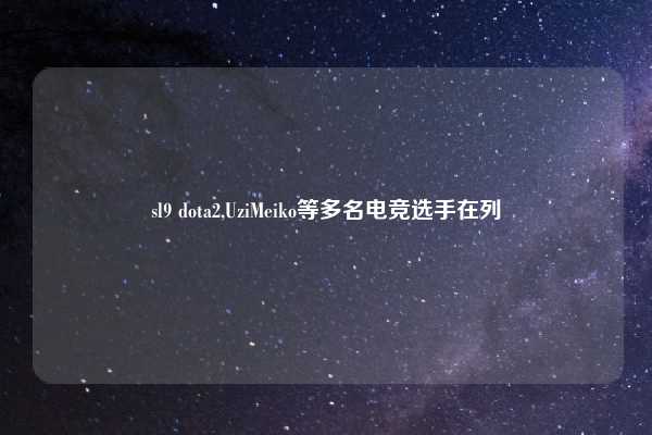sl9 dota2,UziMeiko等多名电竞选手在列