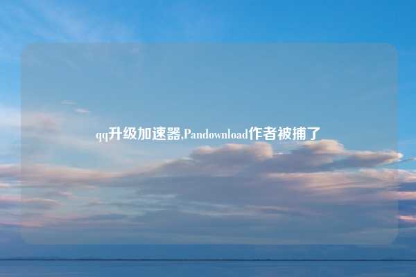 qq升级加速器,Pandownload作者被捕了