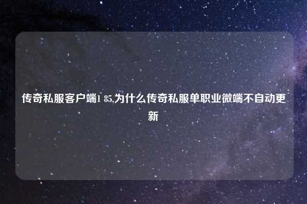 传奇私服客户端1 85,为什么传奇私服单职业微端不自动更新