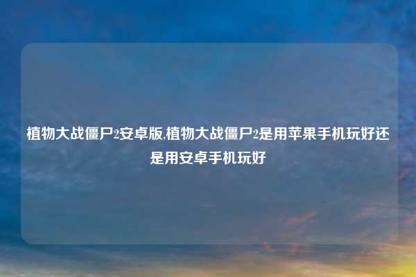 植物大战僵尸2安卓版,植物大战僵尸2是用苹果手机玩好还是用安卓手机玩好