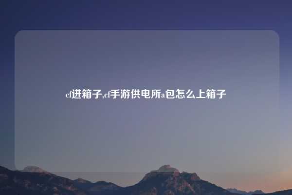 cf进箱子,cf手游供电所a包怎么上箱子