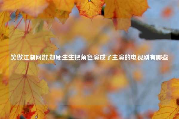 笑傲江湖网游,却硬生生把角色演成了主演的电视剧有哪些