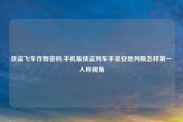 侠盗飞车作弊密码,手机版侠盗列车手圣安地列斯怎样第一人称视角