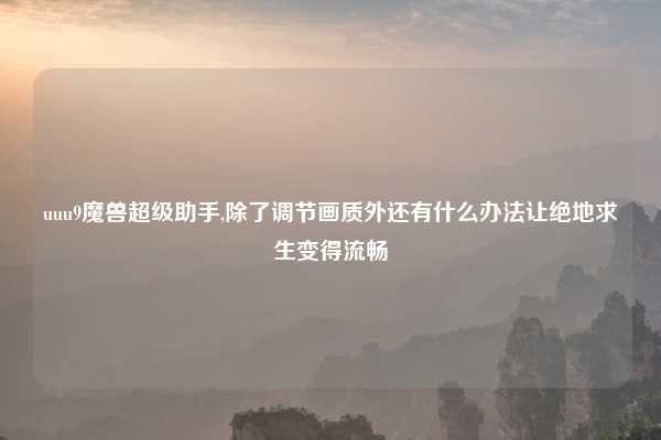 uuu9魔兽超级助手,除了调节画质外还有什么办法让绝地求生变得流畅