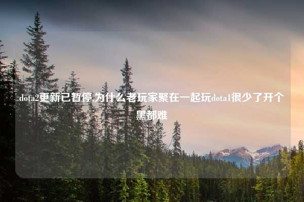dota2更新已暂停,为什么老玩家聚在一起玩dota1很少了开个黑都难
