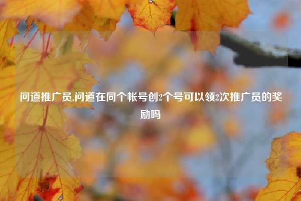 问道推广员,问道在同个帐号创2个号可以领2次推广员的奖励吗