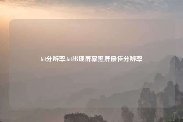 lol分辨率,lol出现屏幕黑屏最佳分辨率