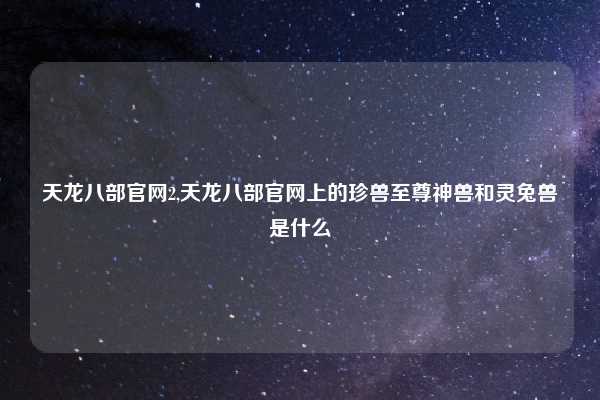 天龙八部官网2,天龙八部官网上的珍兽至尊神兽和灵兔兽是什么