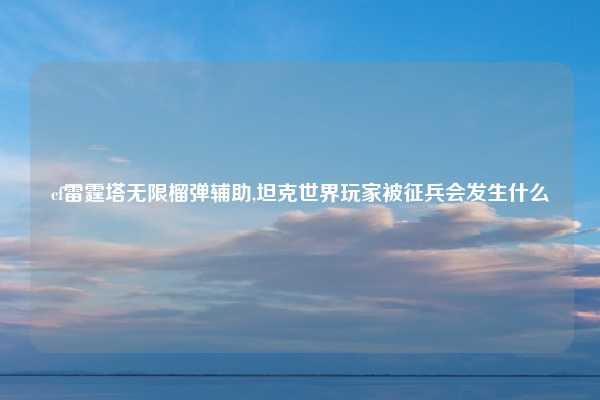 cf雷霆塔无限榴弹辅助,坦克世界玩家被征兵会发生什么