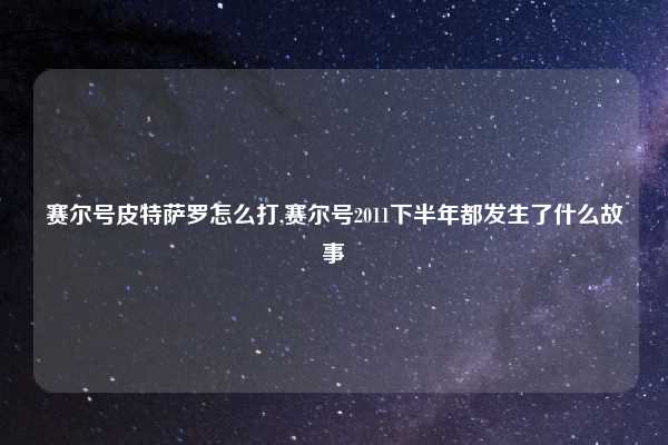 赛尔号皮特萨罗怎么打,赛尔号2011下半年都发生了什么故事
