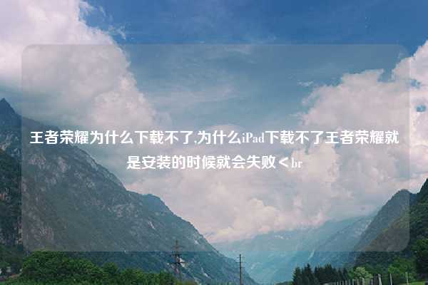 王者荣耀为什么下载不了,为什么iPad下载不了王者荣耀就是安装的时候就会失败＜br