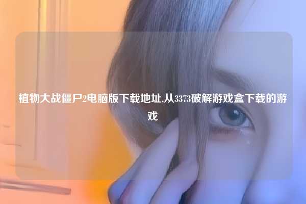 植物大战僵尸2电脑版下载地址,从3373破解游戏盒下载的游戏