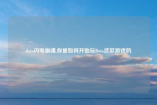 dota闪电幽魂,你是如何开始玩Dota这款游戏的