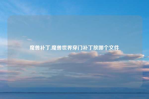 魔兽补丁,魔兽世界穿门补丁放哪个文件