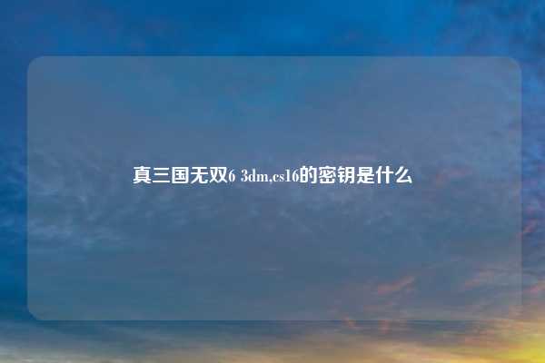 真三国无双6 3dm,cs16的密钥是什么