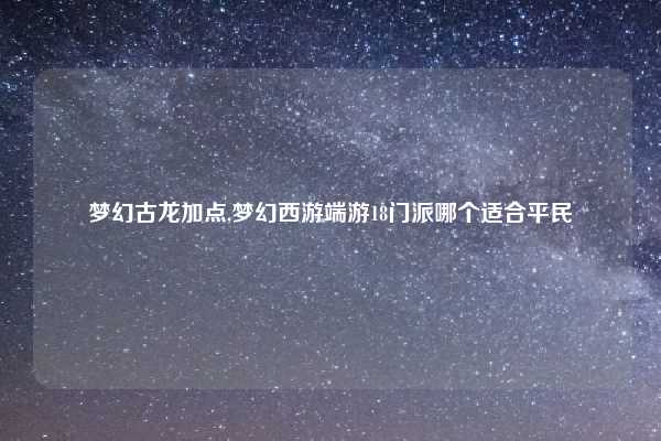 梦幻古龙加点,梦幻西游端游18门派哪个适合平民