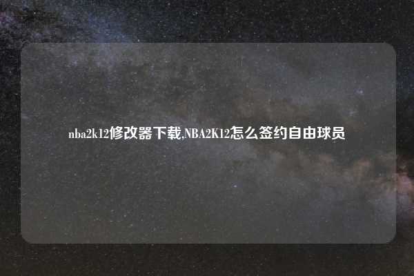 nba2k12修改器下载,NBA2K12怎么签约自由球员