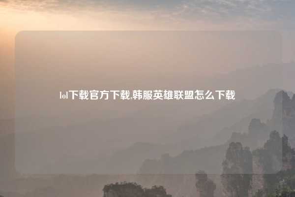 lol下载官方下载,韩服英雄联盟怎么下载