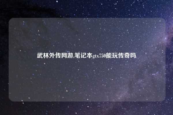 武林外传网游,笔记本gtx750能玩传奇吗