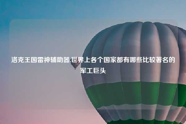洛克王国雷神辅助器,世界上各个国家都有哪些比较著名的军工巨头