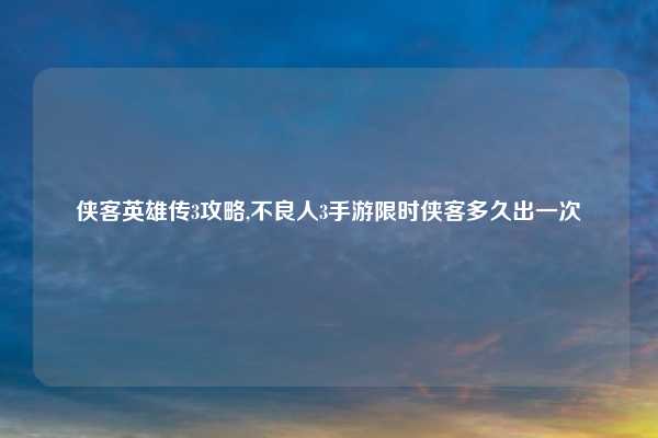侠客英雄传3攻略,不良人3手游限时侠客多久出一次