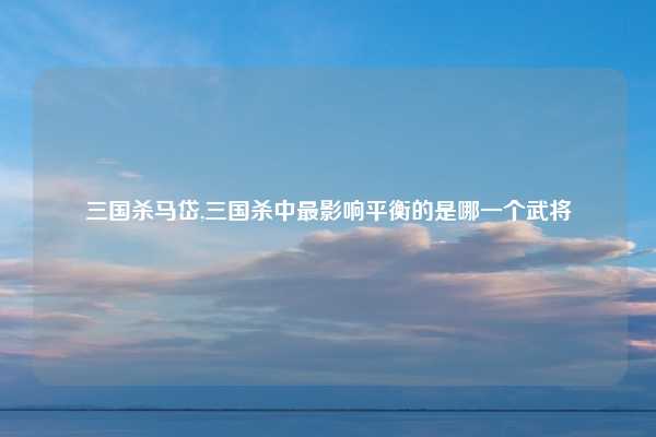 三国杀马岱,三国杀中最影响平衡的是哪一个武将