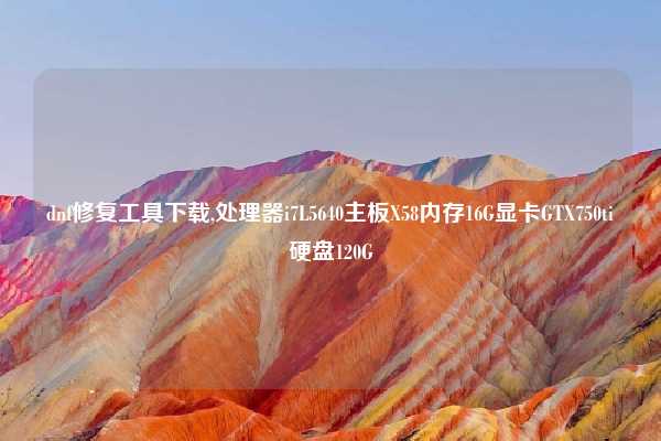 dnf修复工具下载,处理器i7L5640主板X58内存16G显卡GTX750ti硬盘120G