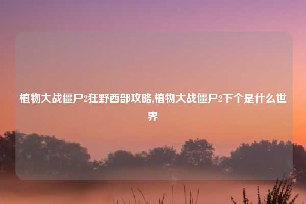 植物大战僵尸2狂野西部攻略,植物大战僵尸2下个是什么世界