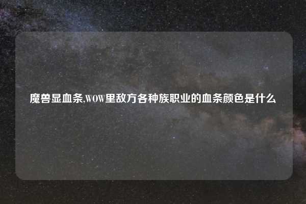 魔兽显血条,WOW里敌方各种族职业的血条颜色是什么
