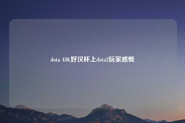 dota 430,好汉杯上dota2玩家感慨
