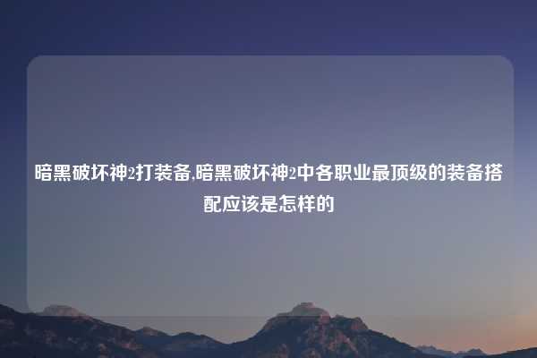 暗黑破坏神2打装备,暗黑破坏神2中各职业最顶级的装备搭配应该是怎样的