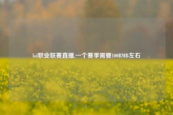 lol职业联赛直播,一个赛季需要100RMB左右